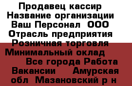 Продавец-кассир › Название организации ­ Ваш Персонал, ООО › Отрасль предприятия ­ Розничная торговля › Минимальный оклад ­ 15 000 - Все города Работа » Вакансии   . Амурская обл.,Мазановский р-н